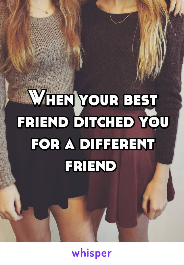 When your best friend ditched you for a different friend 