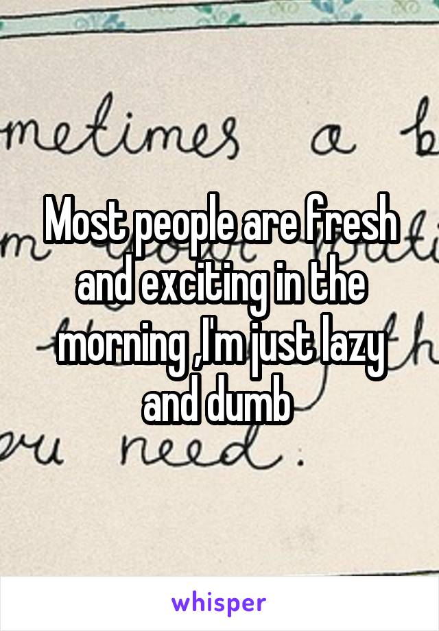 Most people are fresh and exciting in the morning ,I'm just lazy and dumb 