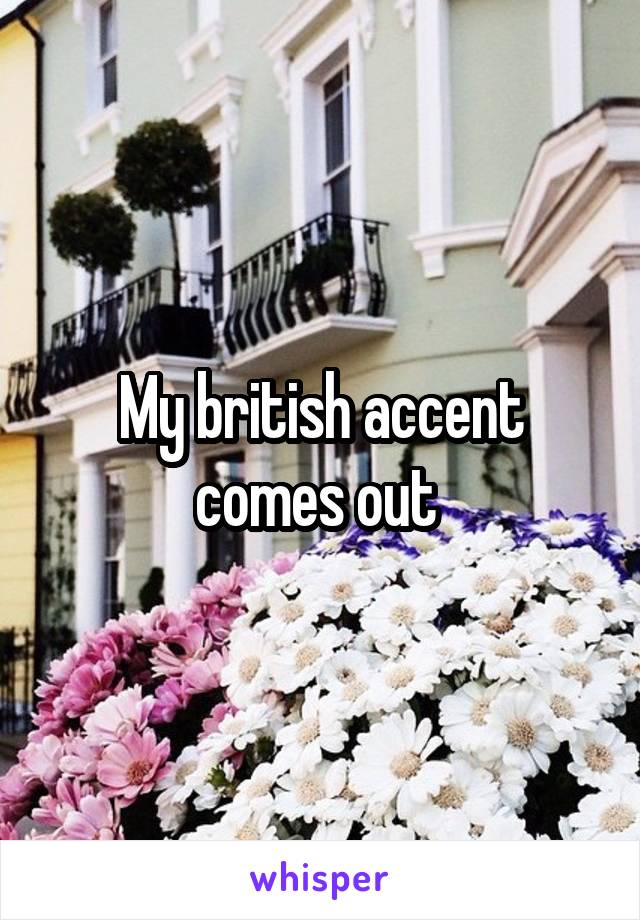 My british accent comes out 