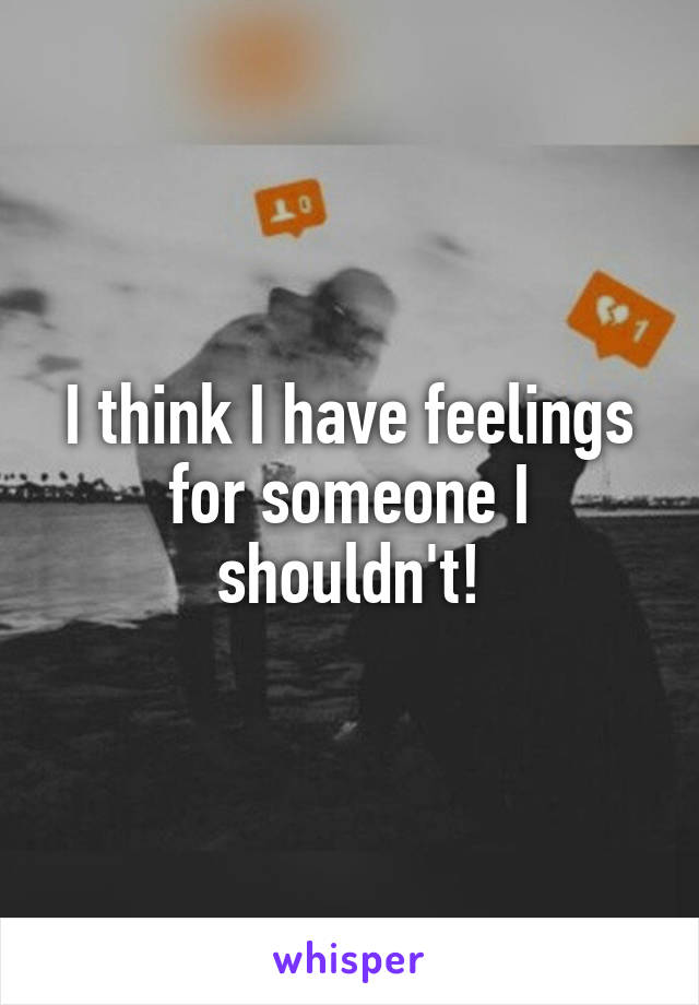 I think I have feelings for someone I shouldn't!