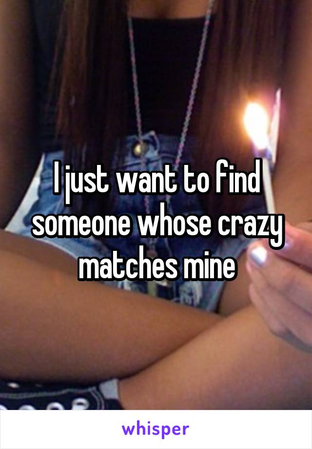 I just want to find someone whose crazy matches mine