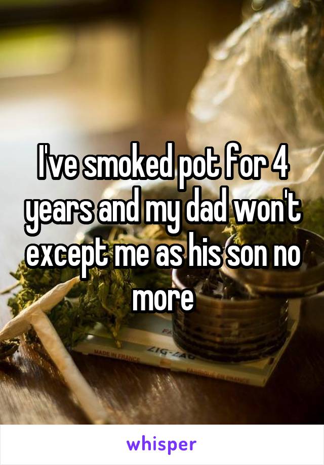 I've smoked pot for 4 years and my dad won't except me as his son no more