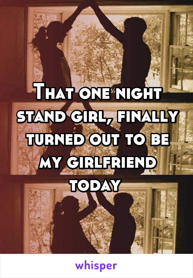 That one night stand girl, finally turned out to be my girlfriend today 