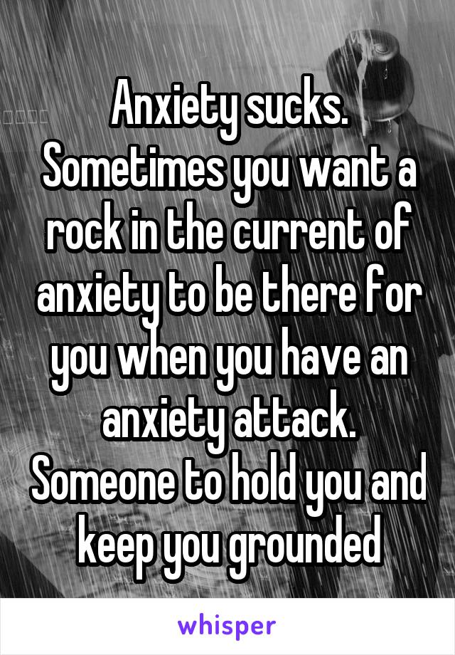 Anxiety sucks. Sometimes you want a rock in the current of anxiety to be there for you when you have an anxiety attack. Someone to hold you and keep you grounded