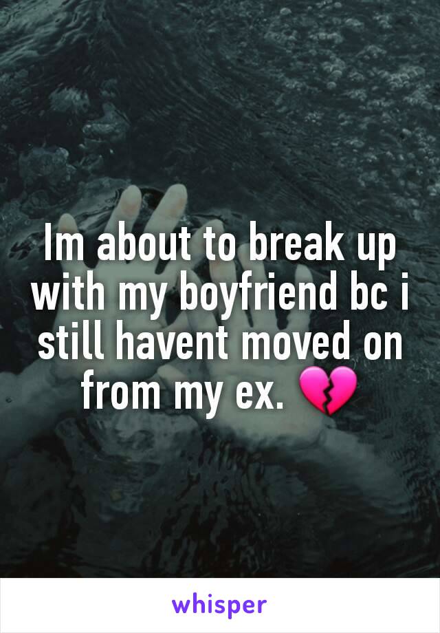 Im about to break up with my boyfriend bc i still havent moved on from my ex. 💔