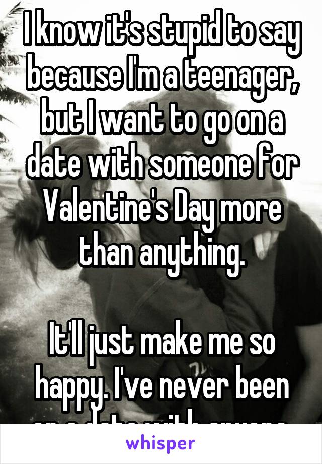 I know it's stupid to say because I'm a teenager, but I want to go on a date with someone for Valentine's Day more than anything.

It'll just make me so happy. I've never been on a date with anyone.