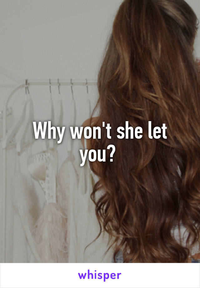 Why won't she let you? 
