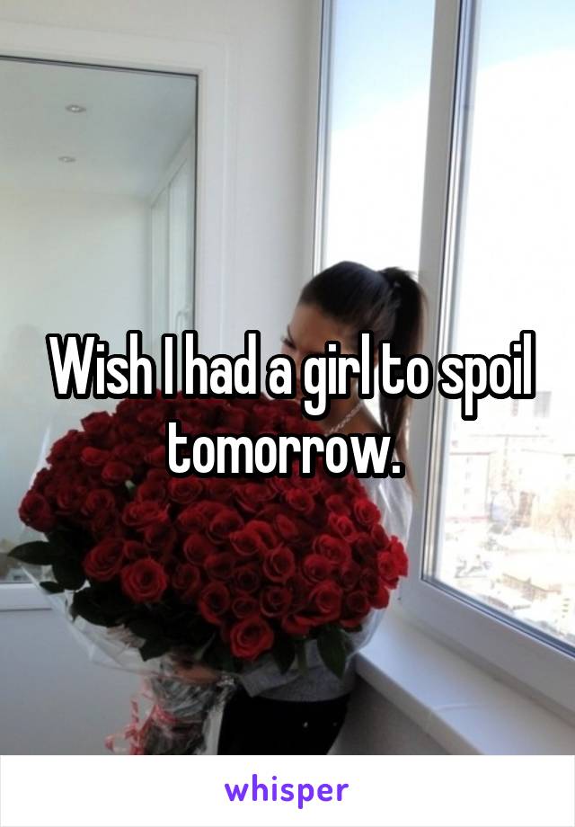 Wish I had a girl to spoil tomorrow. 