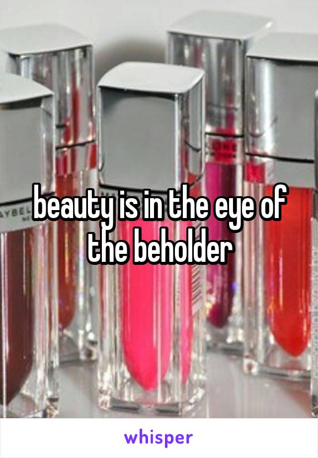 beauty is in the eye of the beholder
