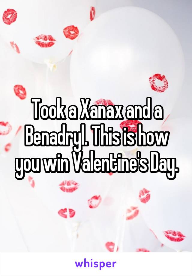 Took a Xanax and a Benadryl. This is how you win Valentine's Day.