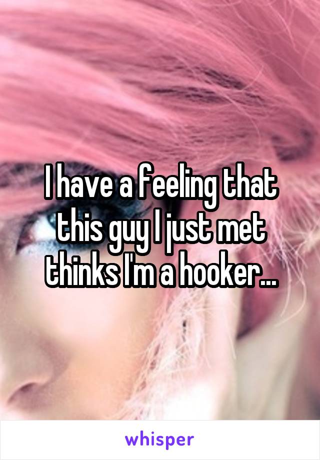 I have a feeling that this guy I just met thinks I'm a hooker...