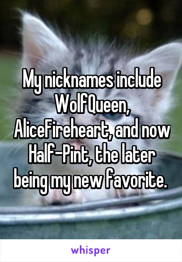 My nicknames include WolfQueen, AliceFireheart, and now Half-Pint, the later being my new favorite. 