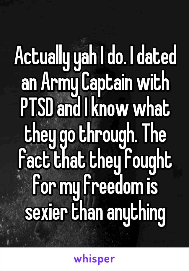 Actually yah I do. I dated an Army Captain with PTSD and I know what they go through. The fact that they fought for my freedom is sexier than anything