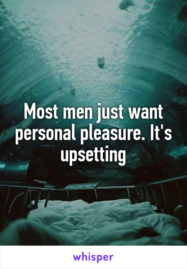 Most men just want personal pleasure. It's upsetting