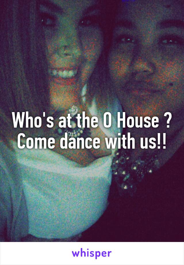 Who's at the O House ? Come dance with us!!