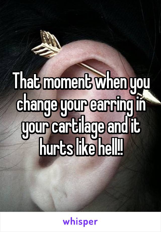 That moment when you change your earring in your cartilage and it hurts like hell!!