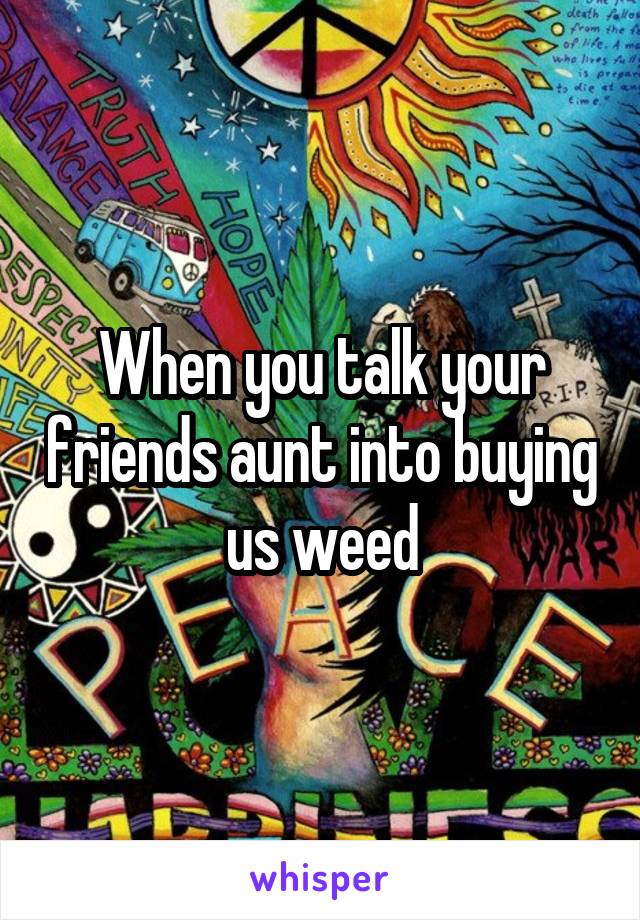 When you talk your friends aunt into buying  us weed 