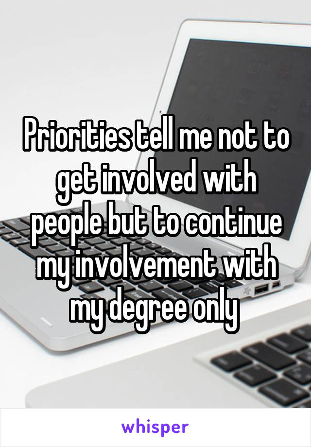 Priorities tell me not to get involved with people but to continue my involvement with my degree only 