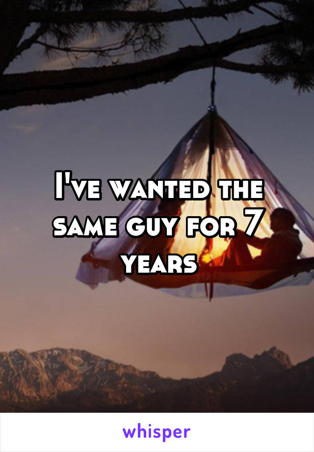 I've wanted the same guy for 7 years