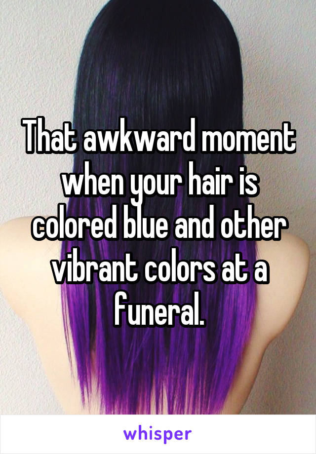 That awkward moment when your hair is colored blue and other vibrant colors at a funeral.