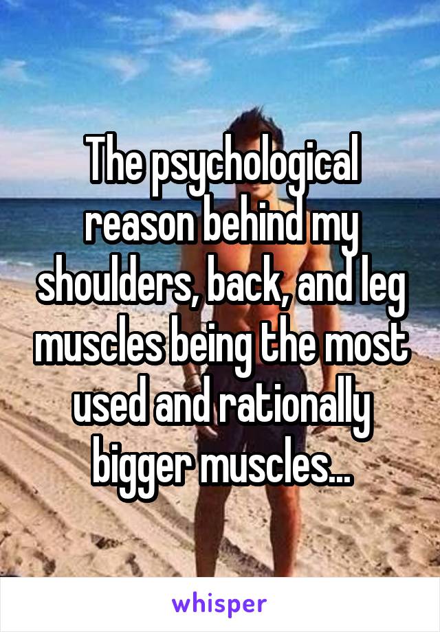 The psychological reason behind my shoulders, back, and leg muscles being the most used and rationally bigger muscles...