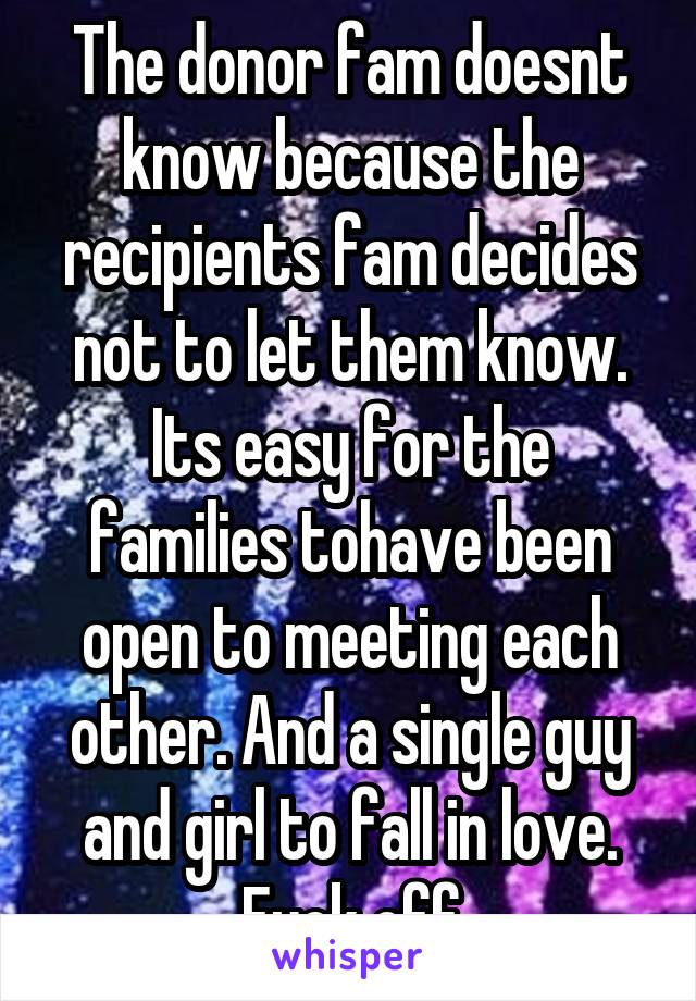 The donor fam doesnt know because the recipients fam decides not to let them know. Its easy for the families tohave been open to meeting each other. And a single guy and girl to fall in love. Fuck off