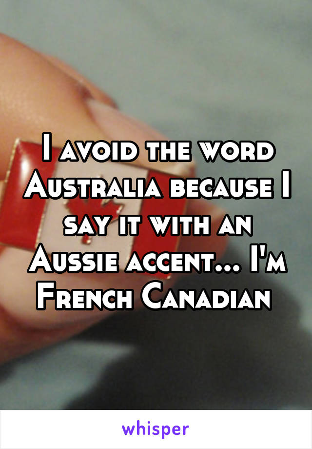 I avoid the word Australia because I say it with an Aussie accent... I'm French Canadian 