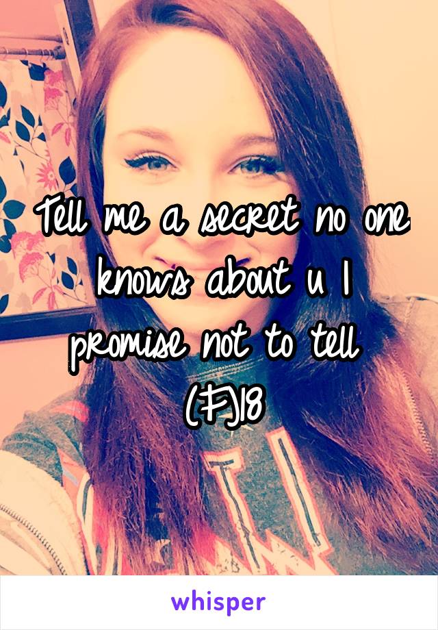Tell me a secret no one knows about u I promise not to tell 
(F)18