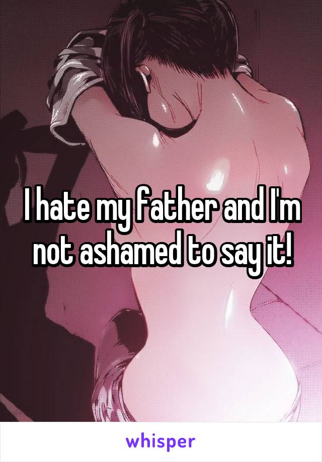 I hate my father and I'm not ashamed to say it!