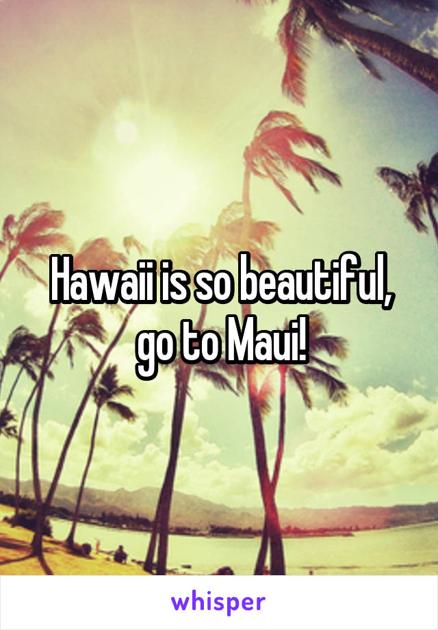 Hawaii is so beautiful, go to Maui!