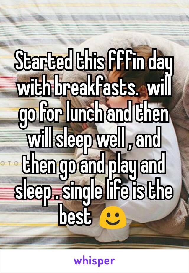 Started this fffin day with breakfasts.  will go for lunch and then will sleep well , and then go and play and sleep . single life is the best ☺