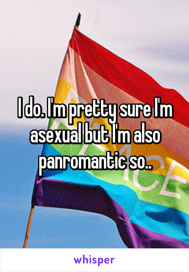 I do. I'm pretty sure I'm asexual but I'm also panromantic so..
