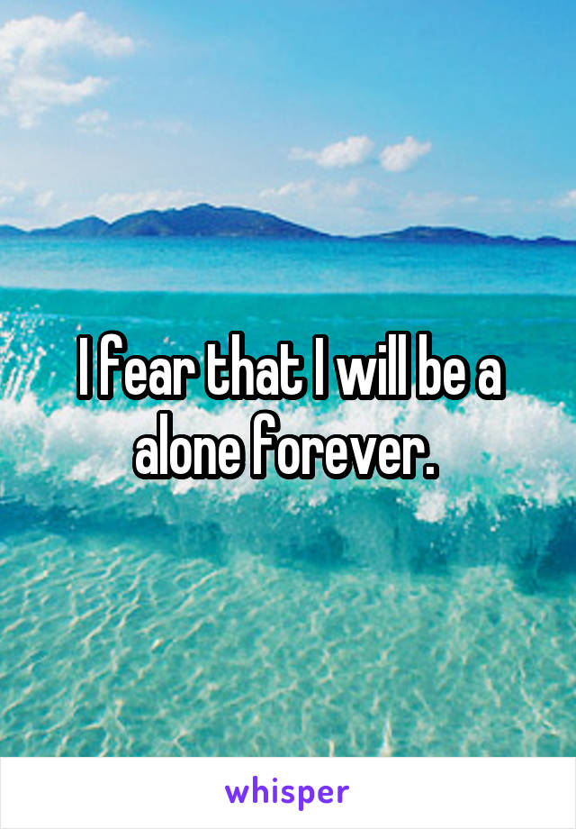 I fear that I will be a alone forever. 