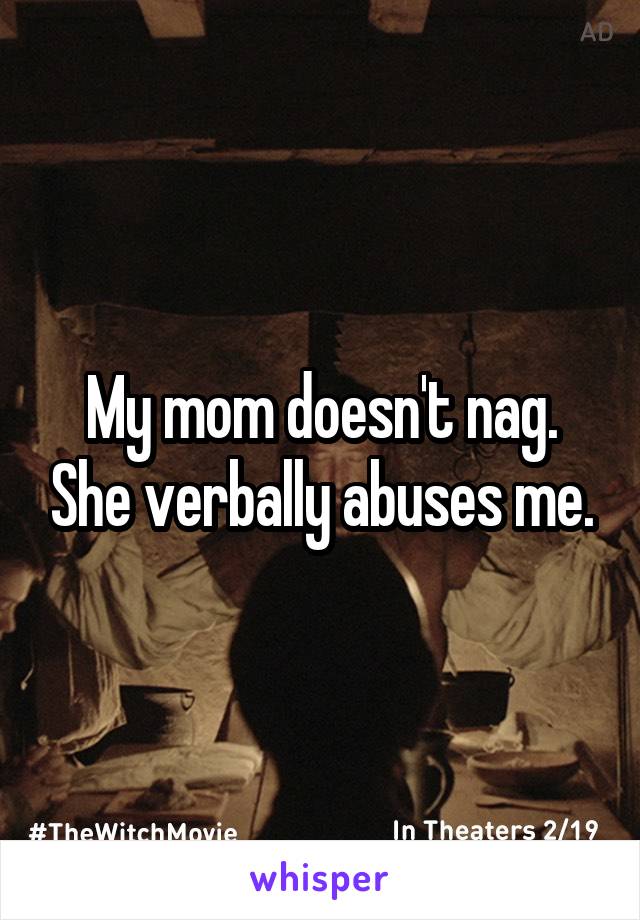 My mom doesn't nag. She verbally abuses me.