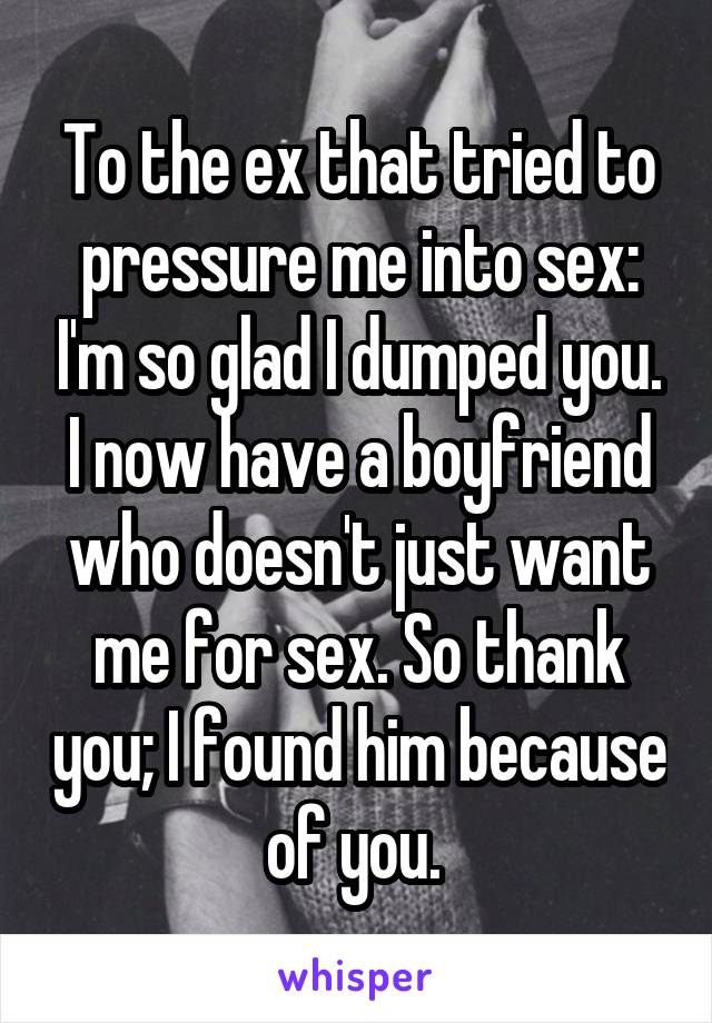 To the ex that tried to pressure me into sex: I'm so glad I dumped you. I now have a boyfriend who doesn't just want me for sex. So thank you; I found him because of you. 