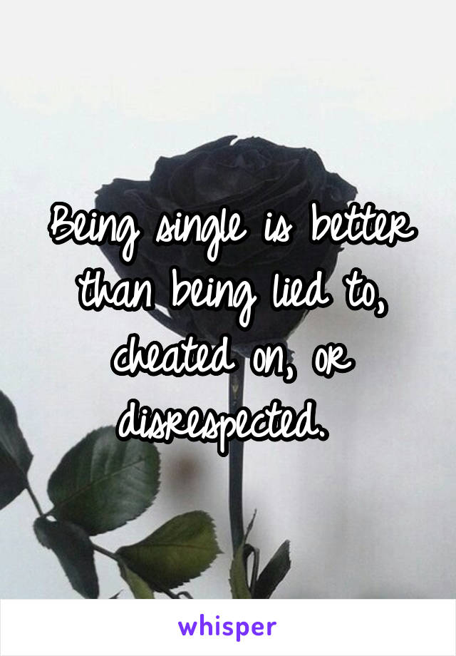 Being single is better than being lied to, cheated on, or disrespected. 