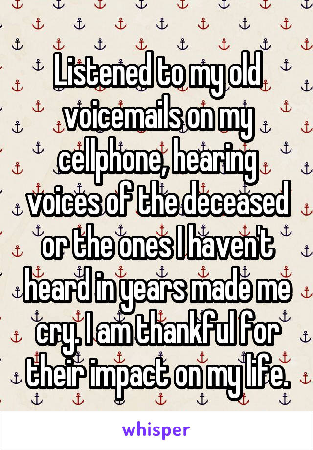 Listened to my old voicemails on my cellphone, hearing voices of the deceased or the ones I haven't heard in years made me cry. I am thankful for their impact on my life.