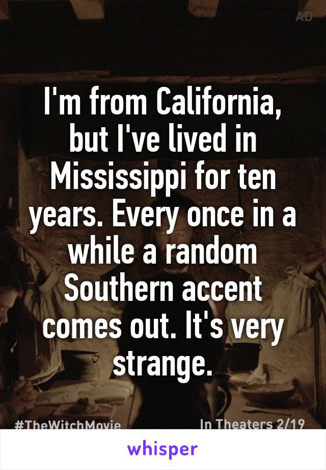 I'm from California, but I've lived in Mississippi for ten years. Every once in a while a random Southern accent comes out. It's very strange.