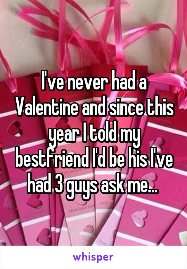 I've never had a Valentine and since this year I told my bestfriend I'd be his I've had 3 guys ask me... 