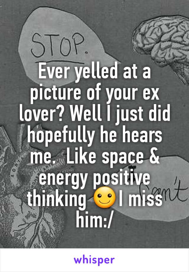 Ever yelled at a picture of your ex lover? Well I just did  hopefully he hears me.  Like space & energy positive thinking ☺I miss him:/