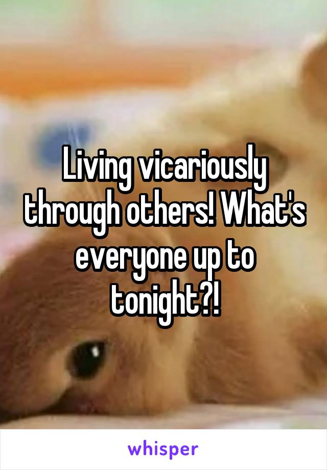 Living vicariously through others! What's everyone up to tonight?!