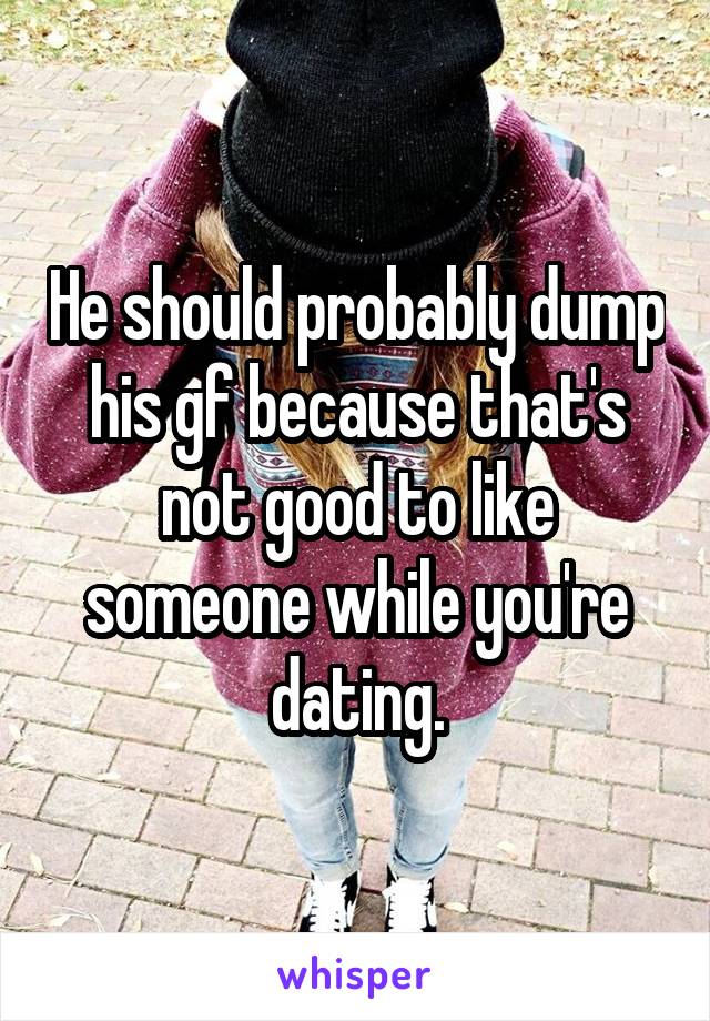 He should probably dump his gf because that's not good to like someone while you're dating.