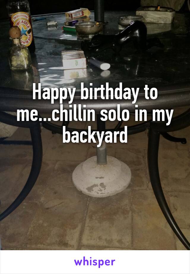 Happy birthday to me...chillin solo in my backyard

