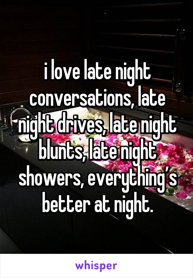 i love late night conversations, late night drives, late night blunts, late night showers, everything’s better at night.