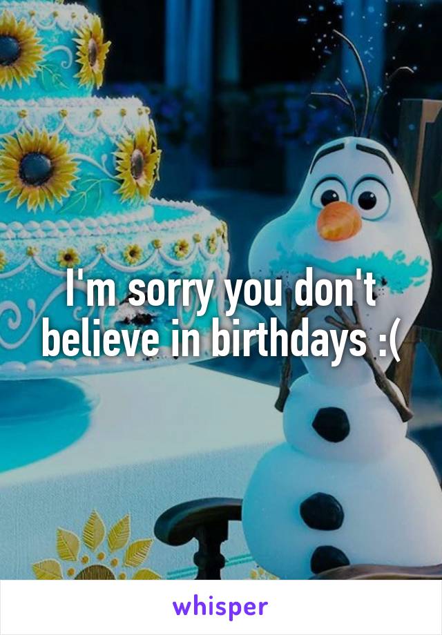 I'm sorry you don't believe in birthdays :(