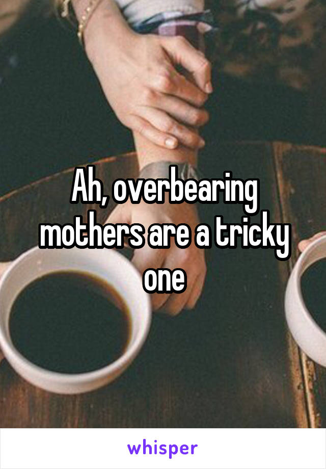 Ah, overbearing mothers are a tricky one