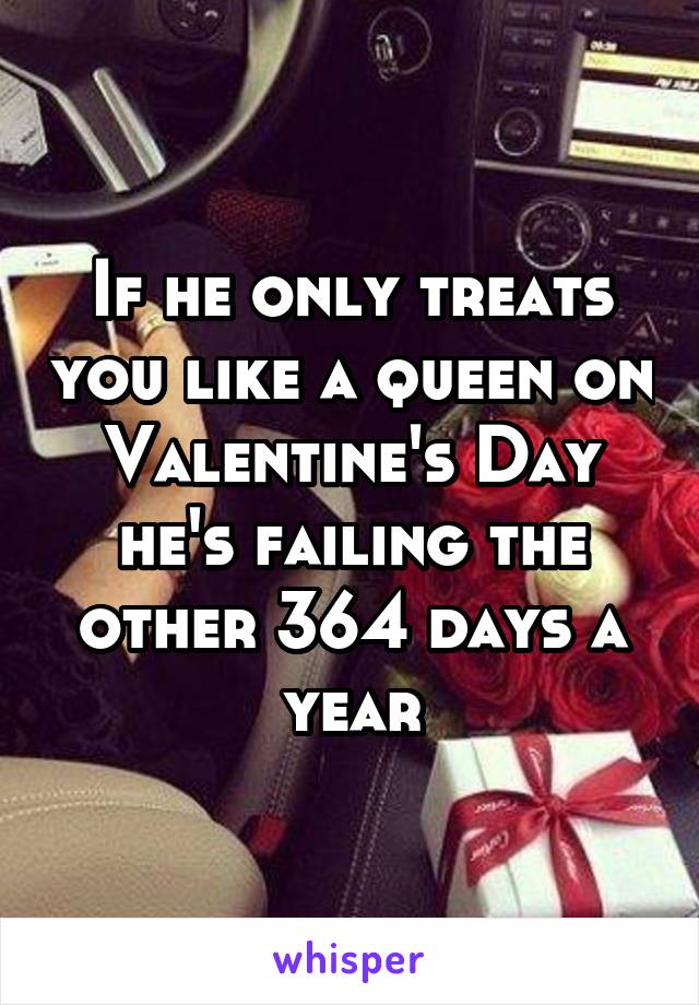 If he only treats you like a queen on Valentine's Day he's failing the other 364 days a year