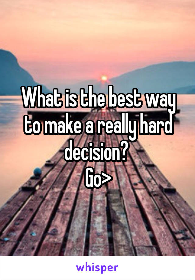 What is the best way to make a really hard decision? 
Go>