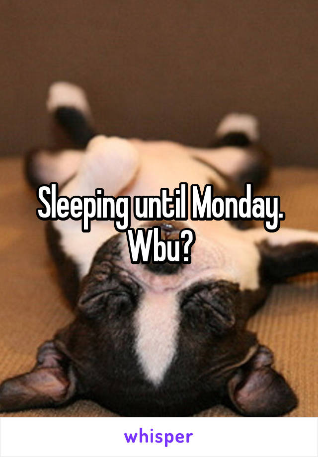 Sleeping until Monday. Wbu?