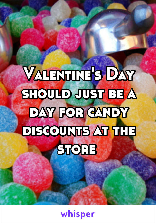 Valentine's Day should just be a day for candy discounts at the store 
